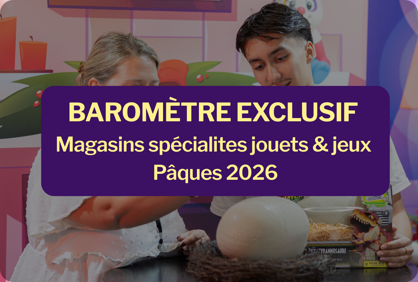 Baromètre Exclusif Magasins Spécialistes Jeux & Jouets Pâques 2026